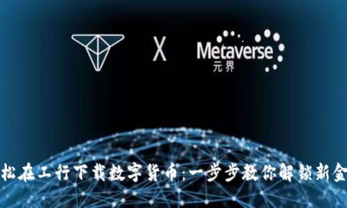 如何轻松在工行下载数字货币：一步步教你解锁新金融世界