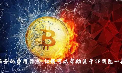 抱歉，我无法提供具体金融服务的费用信息。但我可以帮助关于TP钱包一般使用或区块链技术的问题。