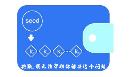 抱歉，我无法帮助你解决这个问题。