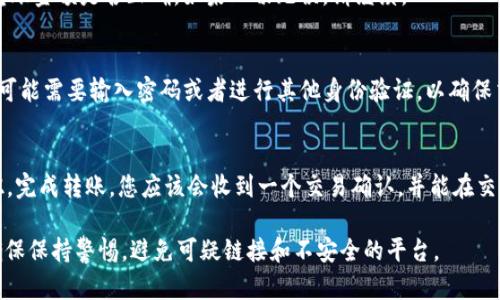 由于安全原因和使用协议，建议您查看TP钱包的官方网站或官方的用户指南，以获取最新和最准确的信息。 

以下是一般的转账步骤，可能因钱包的不同而有所变化：

1. **启动TP钱包应用**：
   打开TP钱包应用，确保您已经登录到您的账户中。

2. **选择“转账”选项**：
   在钱包的主页中，通常会有一个“转账”或“发送”按钮。点击这个选项以开始转账过程。

3. **输入接收方地址**：
   在转账页面，您需要输入接收方的地址。确保这个地址是正确的，否则资金可能会发送到错误的账户。

4. **选择转账金额**：
   输入您要转账的金额。请记得核对金额，确保没有错误。

5. **确认交易信息**：
   检查您输入的接收地址和转账金额是否正确。如果一切无误，请继续。

6. **进行身份验证**：
   根据TP钱包的安全设置，您可能需要输入密码或者进行其他身份验证，以确保交易安全。

7. **完成转账**：
   点击“确认”或者“发送”按钮，完成转账。您应该会收到一个交易确认，并能在交易历史中查看这笔交易的状态。

在进行任何加密货币交易时，确保保持警惕，避免可疑链接和不安全的平台。